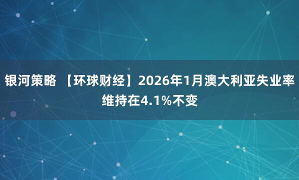 银河策略 【环球财经】2026年1月澳大利亚失业率维持在4.1%不变