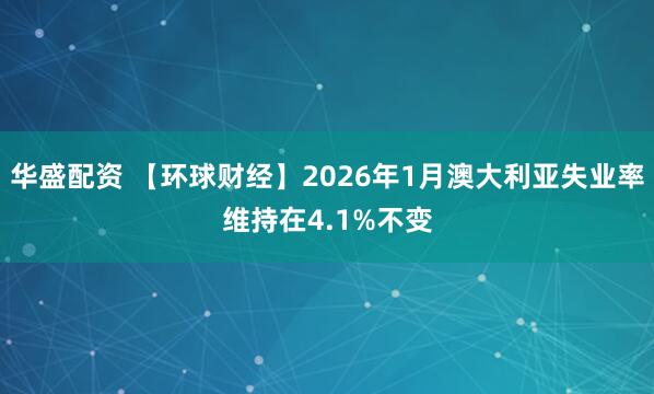 华盛配资 【环球财经】2026年1月澳大利亚失业率维持在4.1%不变