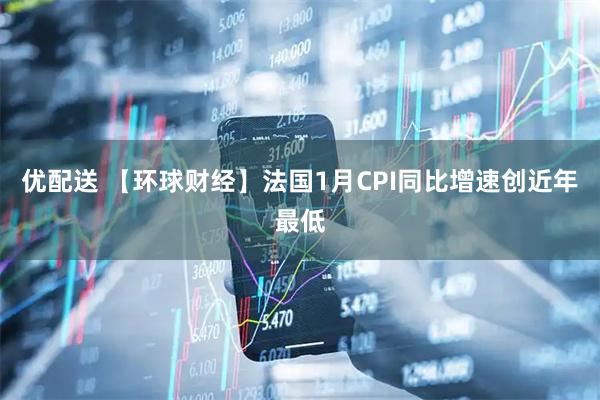 优配送 【环球财经】法国1月CPI同比增速创近年最低