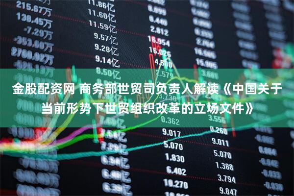 金股配资网 商务部世贸司负责人解读《中国关于当前形势下世贸组织改革的立场文件》