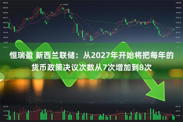 恒瑞盈 新西兰联储：从2027年开始将把每年的货币政策决议次数从7次增加到8次