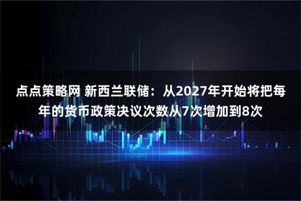 点点策略网 新西兰联储：从2027年开始将把每年的货币政策决议次数从7次增加到8次