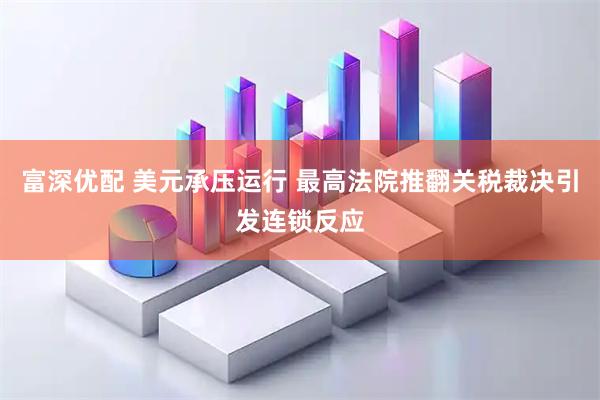 富深优配 美元承压运行 最高法院推翻关税裁决引发连锁反应