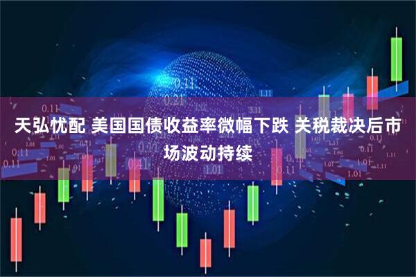 天弘忧配 美国国债收益率微幅下跌 关税裁决后市场波动持续