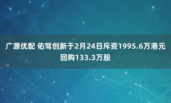 广源优配 佑驾创新于2月24日斥资1995.6万港元回购133.3万股