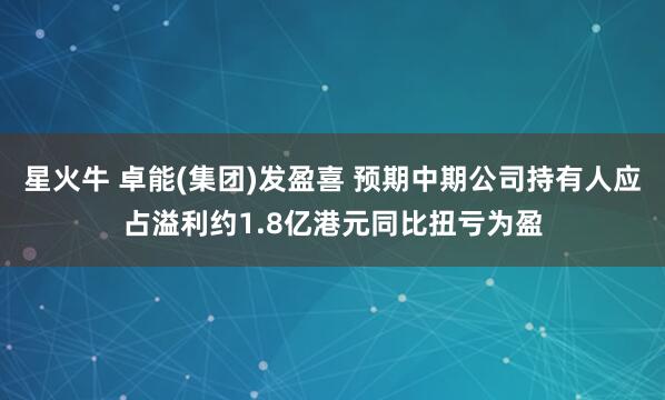 星火牛 卓能(集团)发盈喜 预期中期公司持有人应占溢利约1.8亿港元同比扭亏为盈