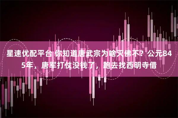 星速优配平台 你知道唐武宗为啥灭佛不？公元845年，唐军打仗没钱了，跑去找西明寺借