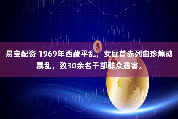 易宝配资 1969年西藏平乱，女匪首赤列曲珍煽动暴乱，致30余名干部群众遇害。