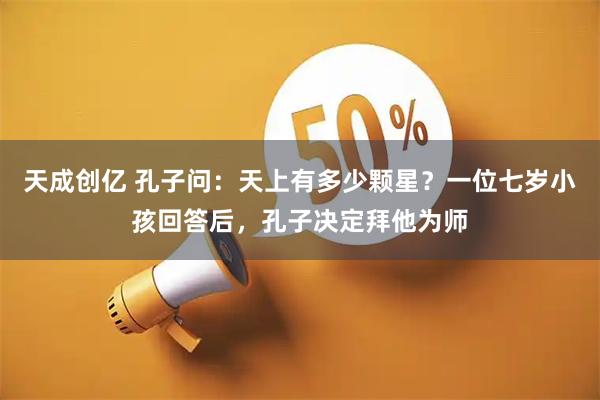 天成创亿 孔子问：天上有多少颗星？一位七岁小孩回答后，孔子决定拜他为师