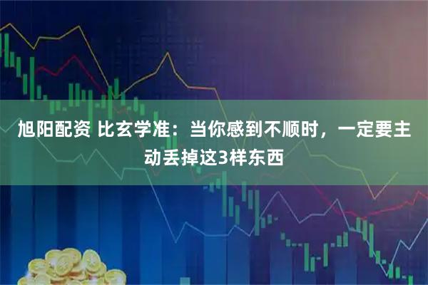 旭阳配资 比玄学准：当你感到不顺时，一定要主动丢掉这3样东西