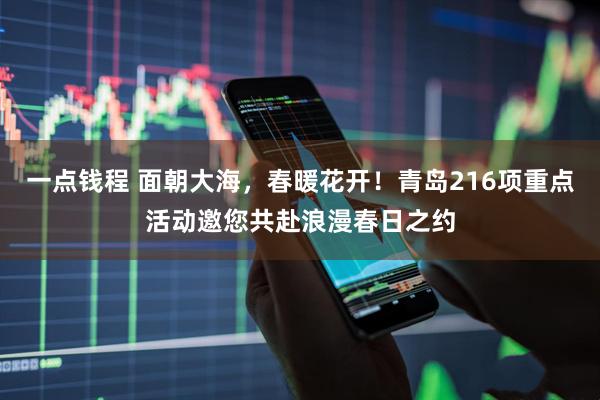 一点钱程 面朝大海，春暖花开！青岛216项重点活动邀您共赴浪漫春日之约