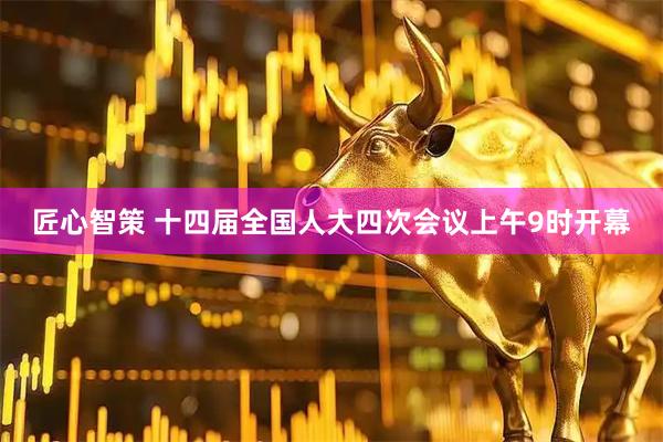 匠心智策 十四届全国人大四次会议上午9时开幕
