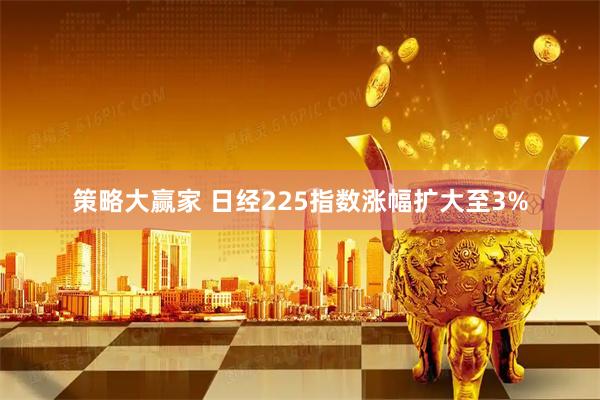 策略大赢家 日经225指数涨幅扩大至3%