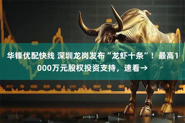 华锋优配快线 深圳龙岗发布“龙虾十条”！最高1000万元股权投资支持，速看→