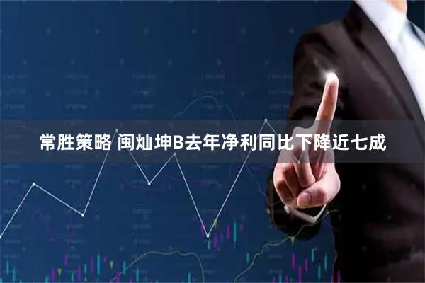 常胜策略 闽灿坤B去年净利同比下降近七成
