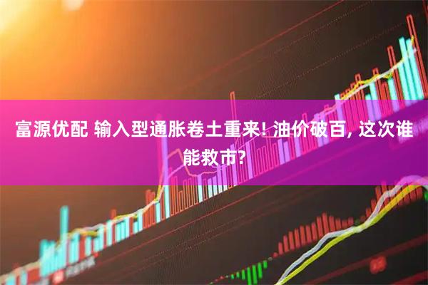 富源优配 输入型通胀卷土重来! 油价破百, 这次谁能救市?