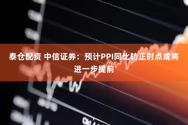 泰仓配资 中信证券：预计PPI同比转正时点或将进一步提前