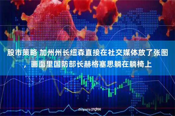 股市策略 加州州长纽森直接在社交媒体放了张图,画面里国防部长赫格塞思躺在躺椅上