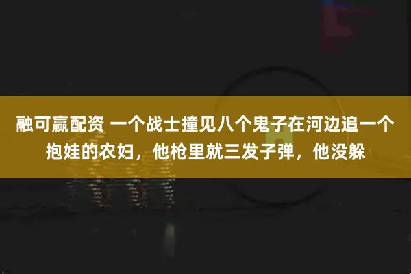 融可赢配资 一个战士撞见八个鬼子在河边追一个抱娃的农妇，他枪里就三发子弹，他没躲