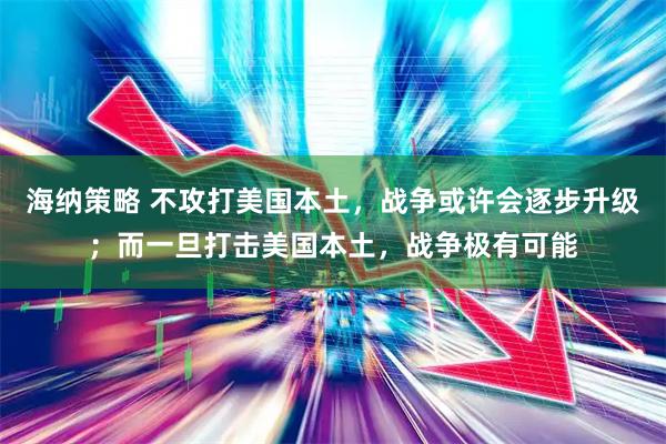 海纳策略 不攻打美国本土，战争或许会逐步升级；而一旦打击美国本土，战争极有可能