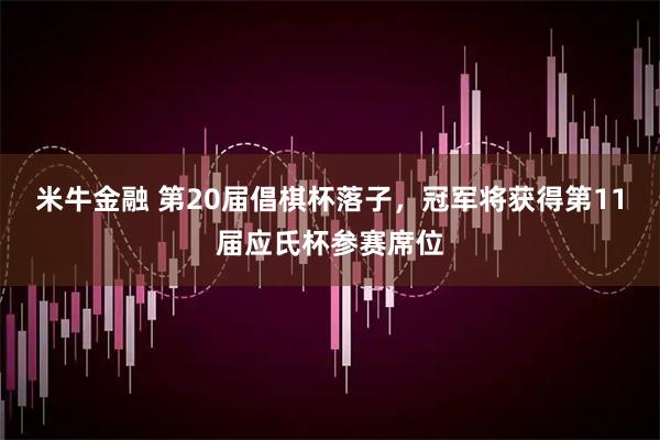 米牛金融 第20届倡棋杯落子，冠军将获得第11届应氏杯参赛席位