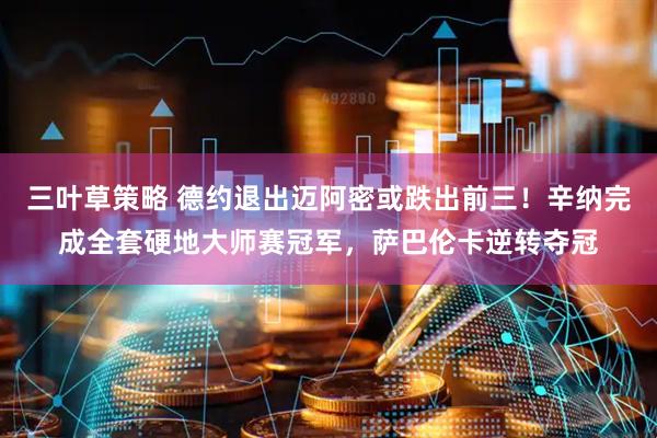 三叶草策略 德约退出迈阿密或跌出前三！辛纳完成全套硬地大师赛冠军，萨巴伦卡逆转夺冠