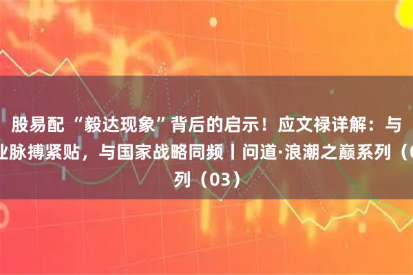股易配 “毅达现象”背后的启示!应文禄详解:与产业脉搏紧贴,与国家战略同频丨问道·浪潮之巅系列(03)