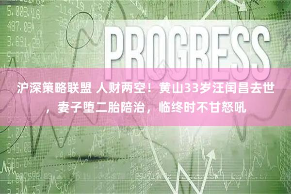沪深策略联盟 人财两空！黄山33岁汪闰昌去世，妻子堕二胎陪治，临终时不甘怒吼