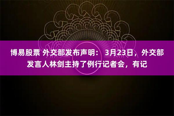 博易股票 外交部发布声明: 3月23日,外交部发言人林剑主持了例行记者会,有记