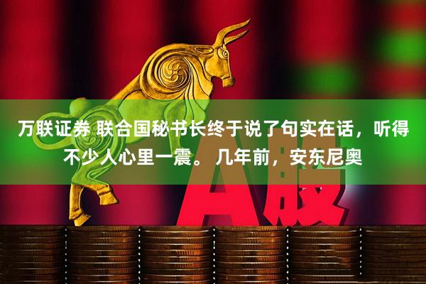 万联证券 联合国秘书长终于说了句实在话,听得不少人心里一震。 几年前,安东尼奥
