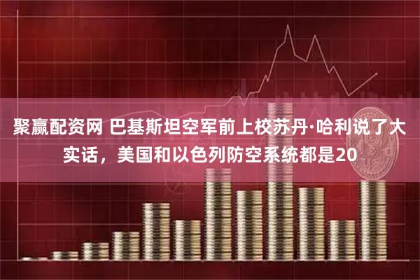 聚赢配资网 巴基斯坦空军前上校苏丹·哈利说了大实话，美国和以色列防空系统都是20