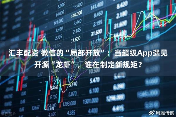 汇丰配资 微信的“局部开放”：当超级App遇见开源“龙虾”，谁在制定新规矩？