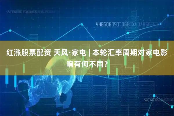 红涨股票配资 天风·家电 | 本轮汇率周期对家电影响有何不同？