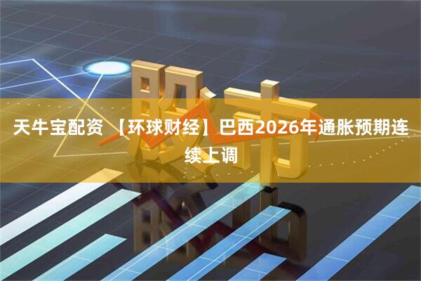 天牛宝配资 【环球财经】巴西2026年通胀预期连续上调