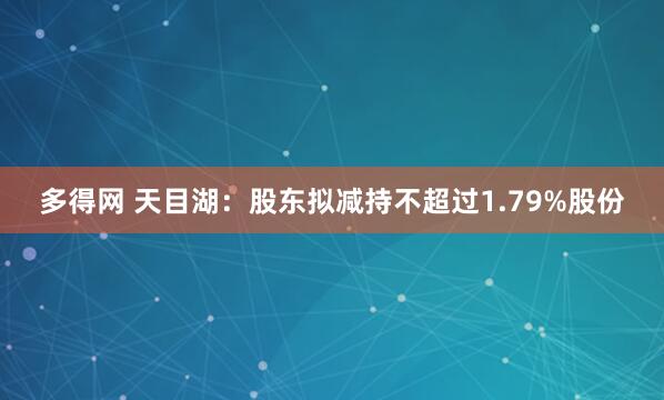多得网 天目湖：股东拟减持不超过1.79%股份