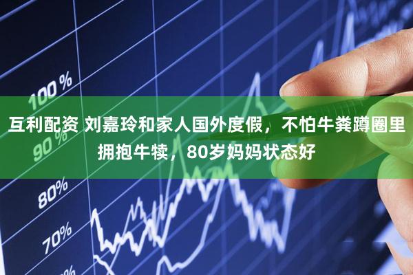 互利配资 刘嘉玲和家人国外度假,不怕牛粪蹲圈里拥抱牛犊,80岁妈妈状态好
