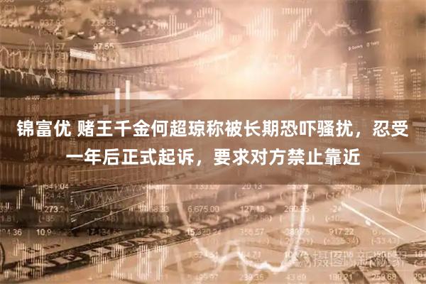锦富优 赌王千金何超琼称被长期恐吓骚扰，忍受一年后正式起诉，要求对方禁止靠近