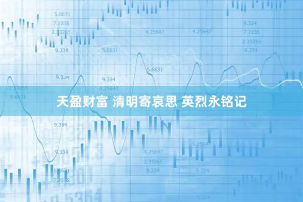 天盈财富 清明寄哀思 英烈永铭记