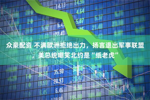 众豪配资 不满欧洲拒绝出力，扬言退出军事联盟，美总统嘲笑北约是“纸老虎”