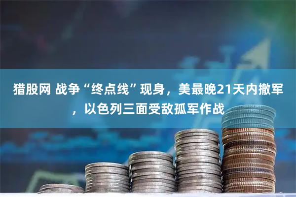 猎股网 战争“终点线”现身，美最晚21天内撤军，以色列三面受敌孤军作战