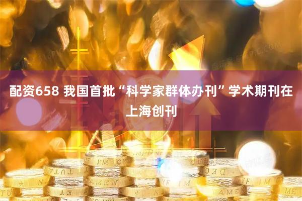 配资658 我国首批“科学家群体办刊”学术期刊在上海创刊