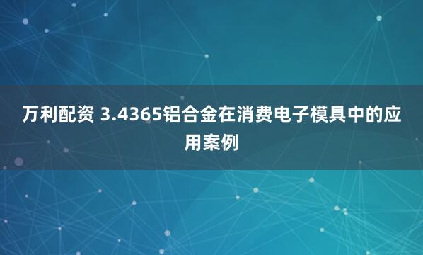 万利配资 3.4365铝合金在消费电子模具中的应用案例