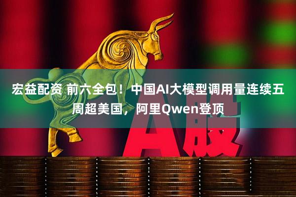 宏益配资 前六全包！中国AI大模型调用量连续五周超美国，阿里Qwen登顶