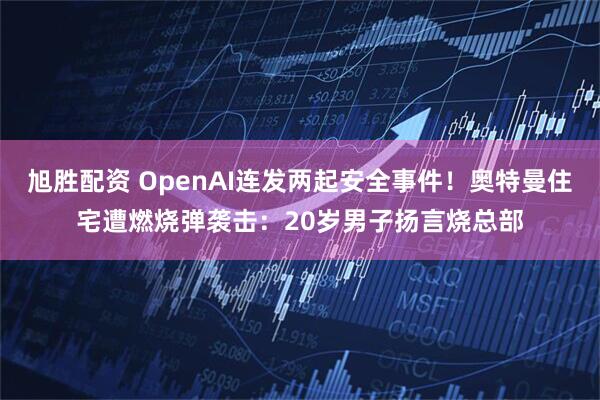 旭胜配资 OpenAI连发两起安全事件！奥特曼住宅遭燃烧弹袭击：20岁男子扬言烧总部