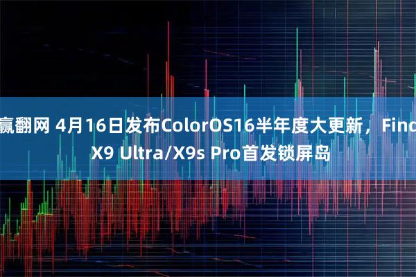 赢翻网 4月16日发布ColorOS16半年度大更新，Find X9 Ultra/X9s Pro首发锁屏岛