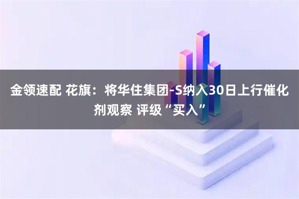 金领速配 花旗:将华住集团-S纳入30日上行催化剂观察 评级“买入”