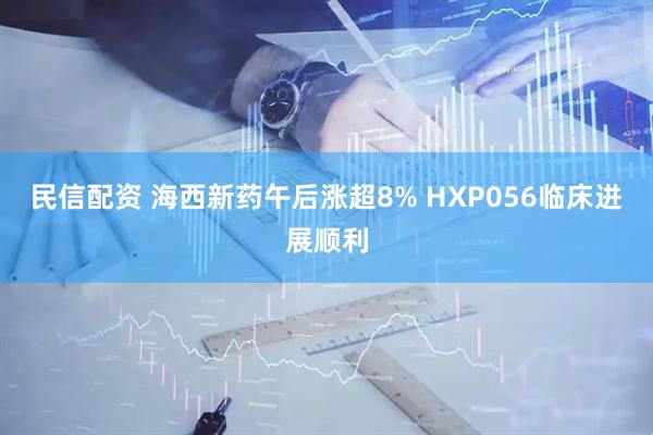 民信配资 海西新药午后涨超8% HXP056临床进展顺利