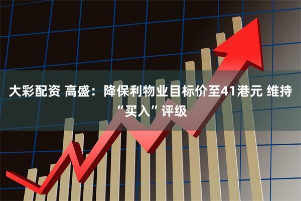大彩配资 高盛：降保利物业目标价至41港元 维持“买入”评级