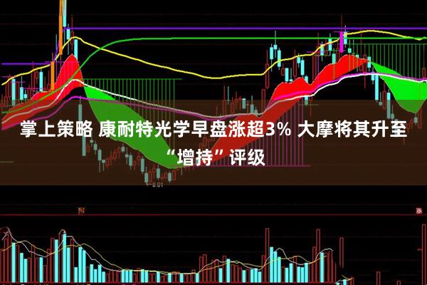 掌上策略 康耐特光学早盘涨超3% 大摩将其升至“增持”评级