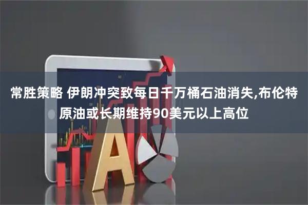 常胜策略 伊朗冲突致每日千万桶石油消失,布伦特原油或长期维持90美元以上高位